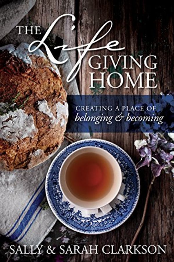 Cover Art for B012P6LEJM, The Lifegiving Home: Creating a Place of Belonging and Becoming by Sally Clarkson