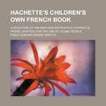 Cover Art for 9781156105467, Hachette's Children's Own French Book; A Selection of Amusing and Instructive Stories in Prose. Adapted for the Use of Young People by Philip Honore Ernest Brette