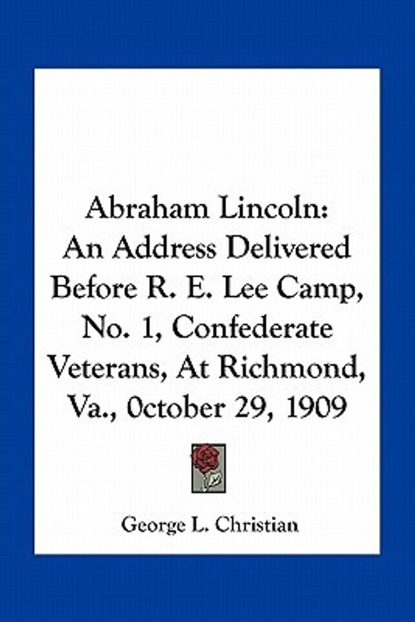 Cover Art for 9781163747841, Abraham Lincoln: An Address Delivered Before R. E. Lee Camp, No. 1, Confederate Veterans, at Richmond, Va., 0ctober 29, 1909 by George L. Christian