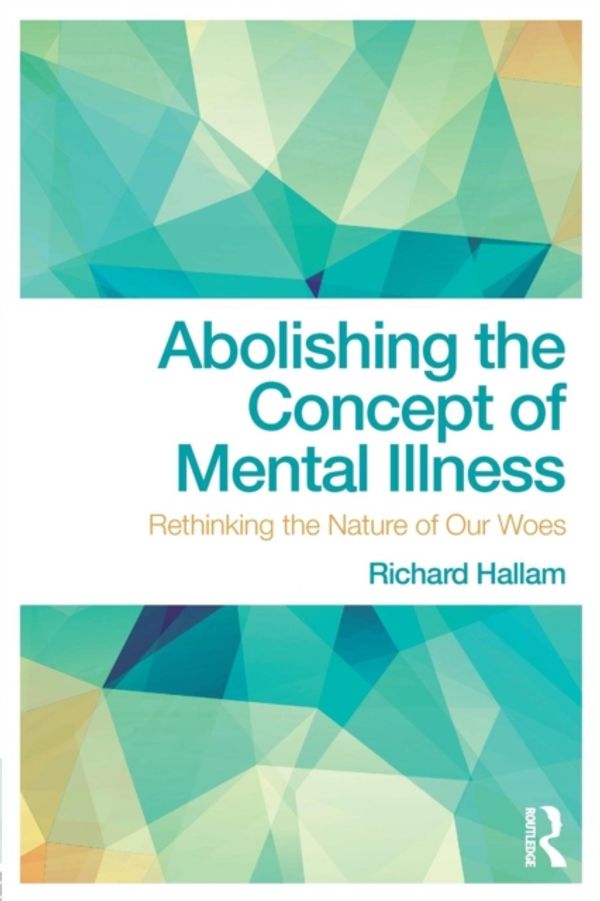 Cover Art for 9781138063136, Abolishing the Concept of Mental Illness: Rethinking the Nature of Our Woes by Richard Hallam