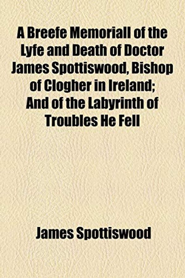 Cover Art for 9781154487442, A Breefe Memoriall of the Lyfe and Death of Doctor James Spottiswood, Bishop of Clogher in Ireland; And of the Labyrinth of Troubles He Fell by James Spottiswood