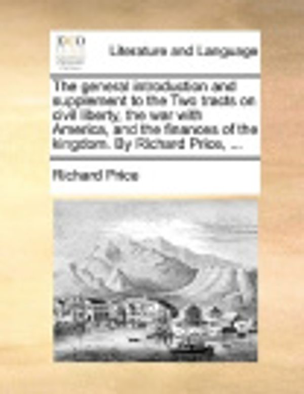 Cover Art for 9781170579954, The General Introduction and Supplement to the Two Tracts on Civil Liberty, the War with America, and the Finances of the Kingdom. by Richard Price, ... by Richard Price