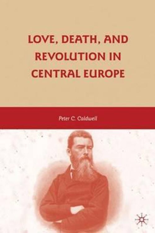 Cover Art for 9780230614963, Love, Death, and Revolution in Central Europe: Ludwig Feuerbach, Moses Hess, Louise Dittmar, Richard Wagner by Peter C. Caldwell