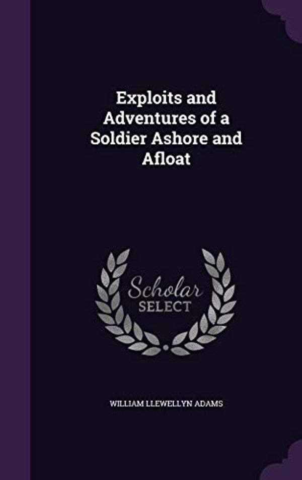Cover Art for 9781357499273, Exploits and Adventures of a Soldier Ashore and Afloat by William Llewellyn Adams