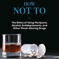 Cover Art for B08FXG8RNQ, How to Feel Good and How Not To: The Ethics of Using Marijuana, Alcohol, Antidepressants, and Other Mood-Altering Drugs by John-Mark L. Miravalle