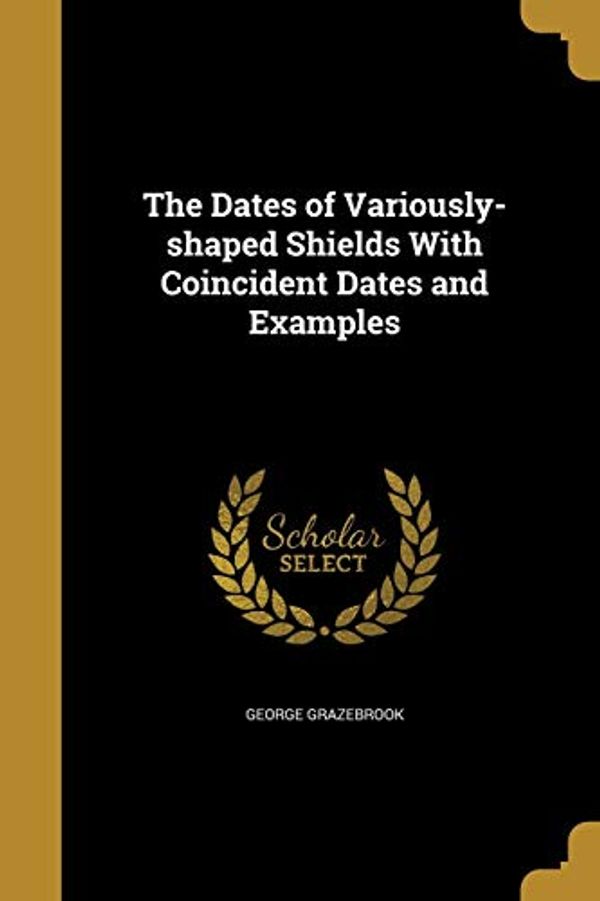 Cover Art for 9781361710838, The Dates of Variously-Shaped Shields with Coincident Dates and Examples by George Grazebrook
