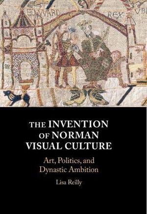 Cover Art for B082PYJDYB, The Invention of Norman Visual Culture: Art, Politics, and Dynastic Ambition by Lisa Reilly