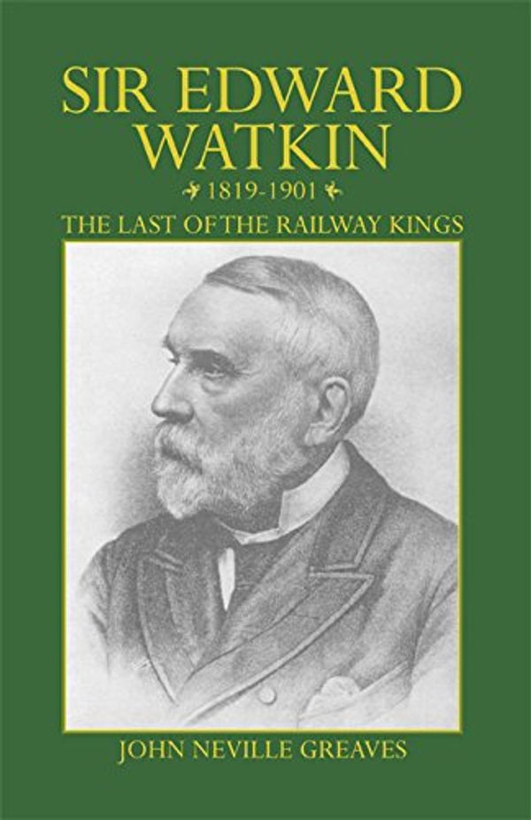 Cover Art for 9781909757325, Sir Edward Watkin 1819-1901: the Last of the Railway Kings by John Neville Greaves
