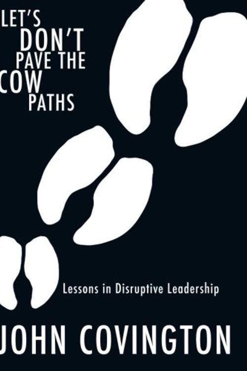 Cover Art for 9781598860450, Let's Don't Pave the Cow Paths: Lessons in Disruptive Leadership by John Covington
