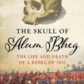 Cover Art for 9781849048705, The Skull of Alum BhegThe Life and Death of a Rebel of 1857 by Kim A. Wagner