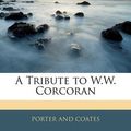 Cover Art for 9781145710214, A Tribute to W.W. Corcoran by PORTER AND COATES