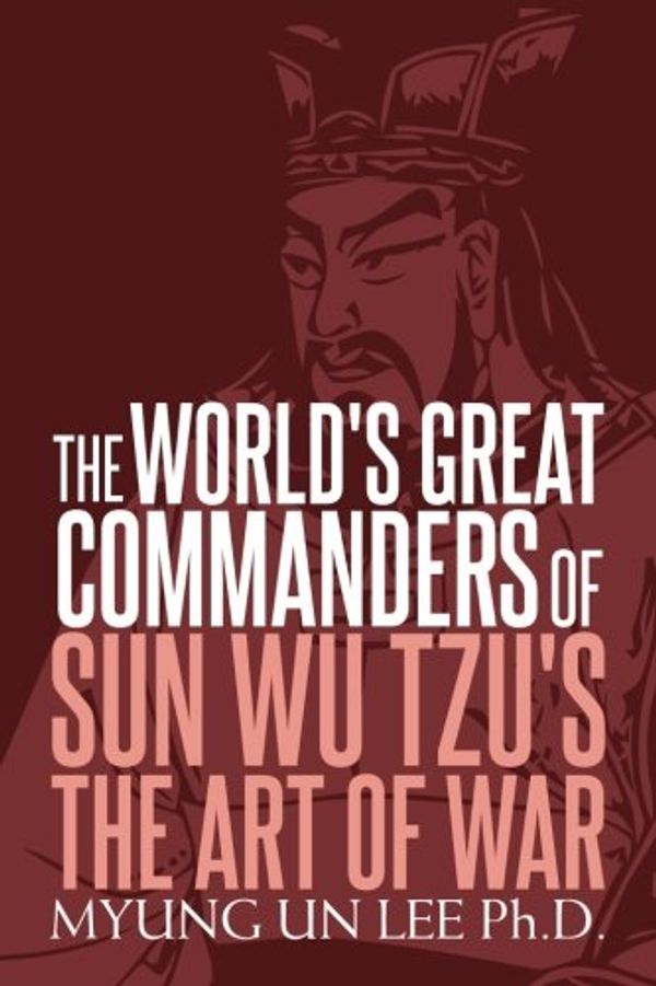 Cover Art for 9781979239868, The World's Great Commanders of Sun Wu Tzu's  The Art of War by Lee Ph.D., Myung Un