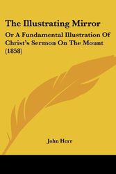 Cover Art for 9781104395179, The Illustrating Mirror: Or A Fundamental Illustration Of Christ's Sermon On The Mount (1858) by John Herr