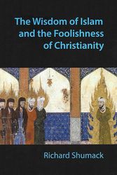 Cover Art for 9780992499709, The Wisdom of Islam and the Foolishness of Christianity by Richard John Shumack