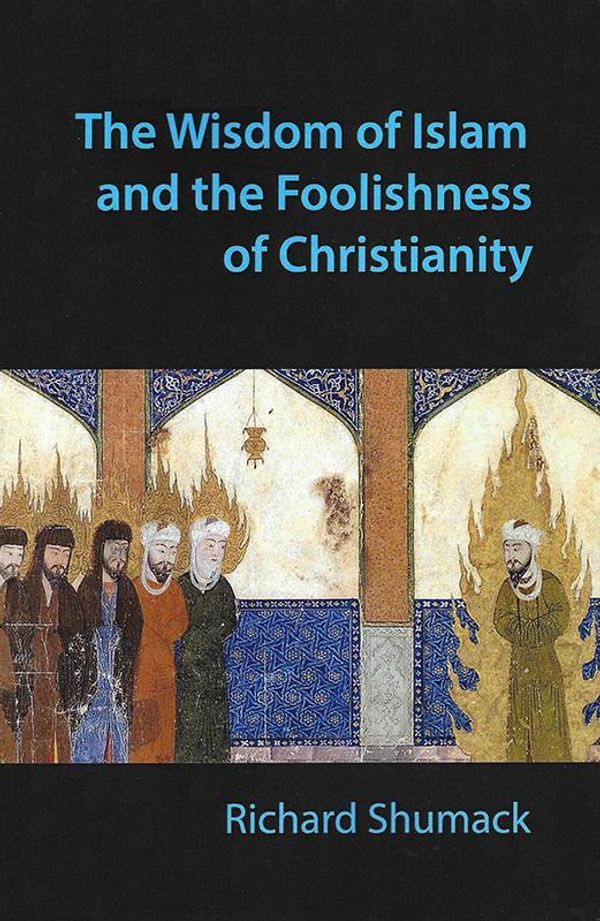 Cover Art for 9780992499709, The Wisdom of Islam and the Foolishness of Christianity by Richard John Shumack
