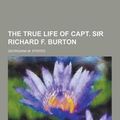 Cover Art for 9781230298146, The True Life of Capt. Sir Richard F. Burton by Georgiana M. Stisted