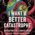 Cover Art for B0B1252JW6, I Want a Better Catastrophe: Navigating the Climate Crisis with Grief, Hope, and Gallows Humor by Andrew Boyd