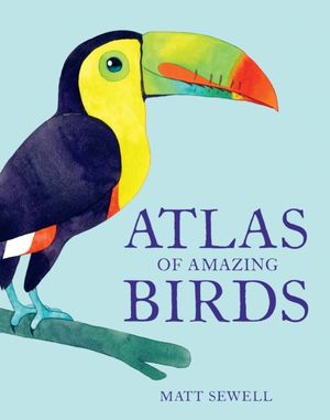 Cover Art for 9781843654063, The Atlas Of Amazing Birds by Matt Sewell