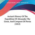 Cover Art for 9781104036126, Arrian's History Of The Expedition Of Alexander The Great, And Conquest Of Persia (1812) by Arrian