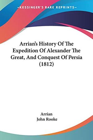 Cover Art for 9781104036126, Arrian's History Of The Expedition Of Alexander The Great, And Conquest Of Persia (1812) by Arrian