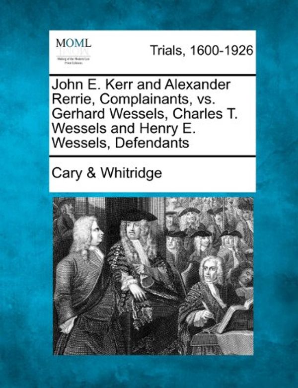 Cover Art for 9781275559219, John E. Kerr and Alexander Rerrie, Complainants, vs. Gerhard Wessels, Charles T. Wessels and Henry E. Wessels, Defendants by Whitridge, Cary &
