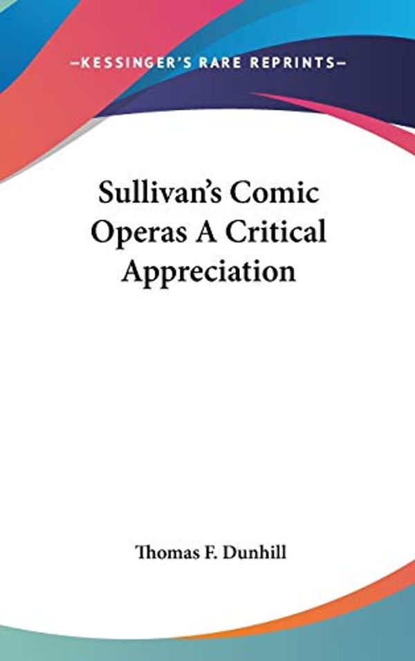 Cover Art for 9780548014462, Sullivan's Comic Operas a Critical Appreciation by Thomas F. Dunhill