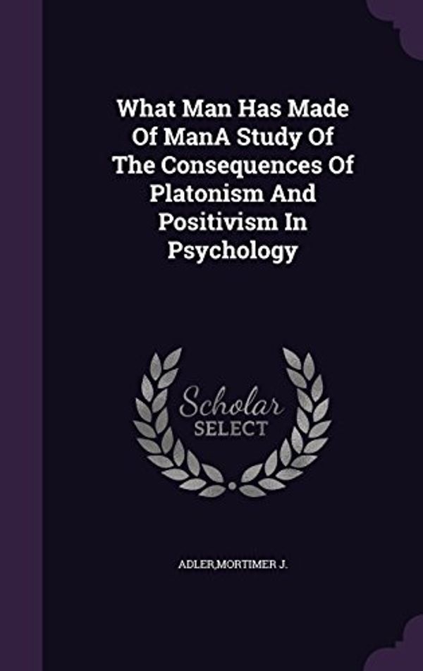 Cover Art for 9781340918170, What Man Has Made Of ManA Study Of The Consequences Of Platonism And Positivism In Psychology by Mortimer J. Adler