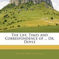 Cover Art for 9781142800161, Life, Times and Correspondence of . Dr. Doyle (Paperback) by William John Fitzpatrick