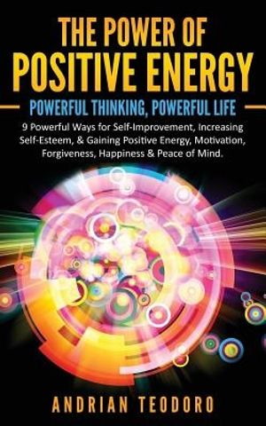 Cover Art for 9781537222790, The Power of Positive Energy: Powerful Thinking,Powerful Life: 9 Powerful Ways for Self-Improvement,Increasing Self-Esteem,& Gaining Positive ... & Peace of Mind.: Volume 1 by Andrian Teodoro