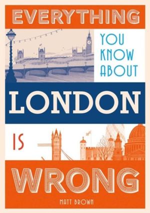 Cover Art for 9781849943604, Everything You Know about London Is Wrong by Matt Brown