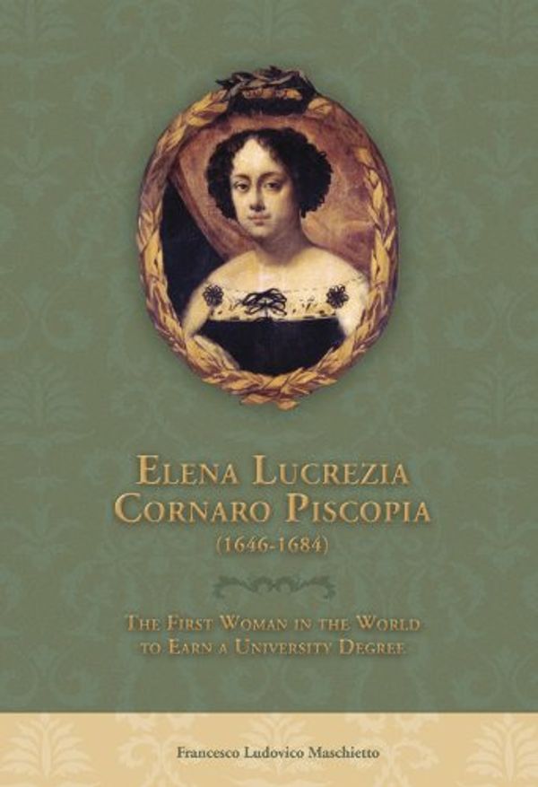 Cover Art for 9780916101572, Elena Lucrezia Cornaro Piscopia (1646-1684): The First Woman in the World to Earn a University Degree by Francesco Ludovico Maschietto