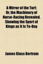 Cover Art for 9781154787894, A Mirror of the Turf; Or, the Machinery of Horse-Racing Revealed, Showing the Sport of Kings as It Is To-Day by James Glass Bertram