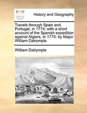 Cover Art for 9781170359518, Travels Through Spain and Portugal, in 1774; With a Short Account of the Spanish Expedition Against Algiers, in 1775: By Major William Dalrymple. by William Dalrymple