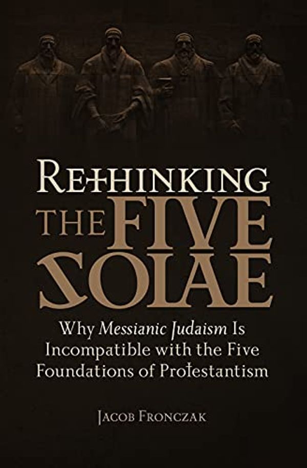 Cover Art for 9781941534588, Rethinking the Five Solae: Why Messianic Judaism Is Incompatible with the Five Foundations of Protestantism by Jacob Fronczak