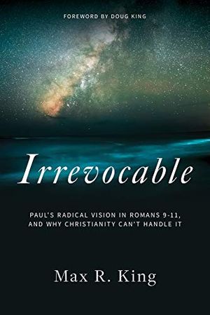 Cover Art for 9781949709483, Irrevocable: Paul's Radical Vision in Romans 9-11, and Why Christianity Can't Handle It by King, Max R.