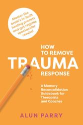 Cover Art for 9781399933605, How To Remove Trauma Response: A Memory Reconsolidation Guidebook for Therapists and Coaches by Alun Parry