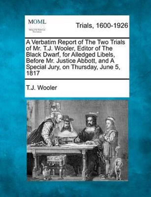 Cover Art for 9781275082588, A Verbatim Report of The Two Trials of Mr. T.J. Wooler, Editor of The Black Dwarf, for Alledged Libels, Before Mr. Justice Abbott, and A Special Jury, on Thursday, June 5, 1817 by Wooler, T.J.