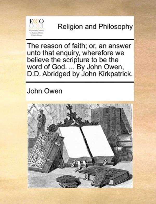Cover Art for 9781171167112, The Reason of Faith; Or, an Answer Unto That Enquiry, Wherefore We Believe the Scripture to Be the Word of God. ... by John Owen, D.D. Abridged by John Kirkpatrick. by John Owen