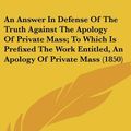 Cover Art for 9781436516006, An Answer in Defense of the Truth Against the Apology of Private Mass; To Which Is Prefixed the Work Entitled, an Apology of Private Mass (1850) by T Cooper