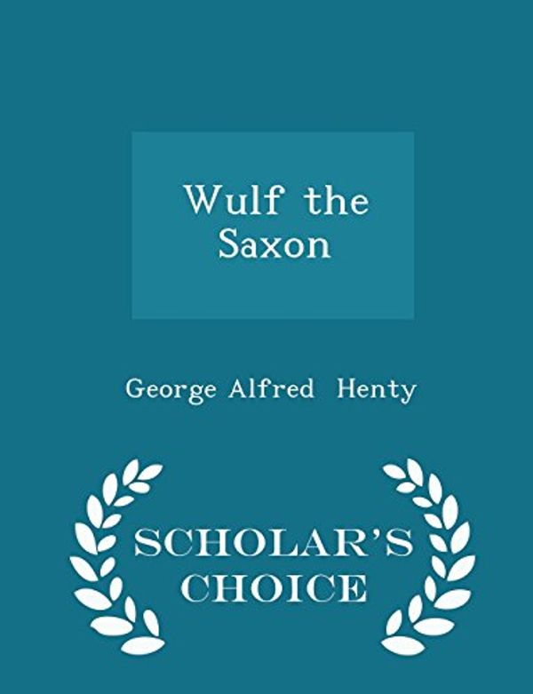 Cover Art for 9781297060670, Wulf the Saxon - Scholar's Choice Edition by George Alfred Henty