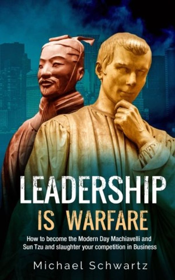 Cover Art for 9781983629785, Leadership is Warfare: How to become the Modern Day Machiavelli and Sun Tzu and slaughter your competition in Business by Michael Schwartz