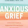 Cover Art for 9781683736974, Anxious Grief: A Clinician’s Guide to Supporting Grieving Clients Experiencing Anxiety, Panic, and Fear by Claire Bidwell Smith