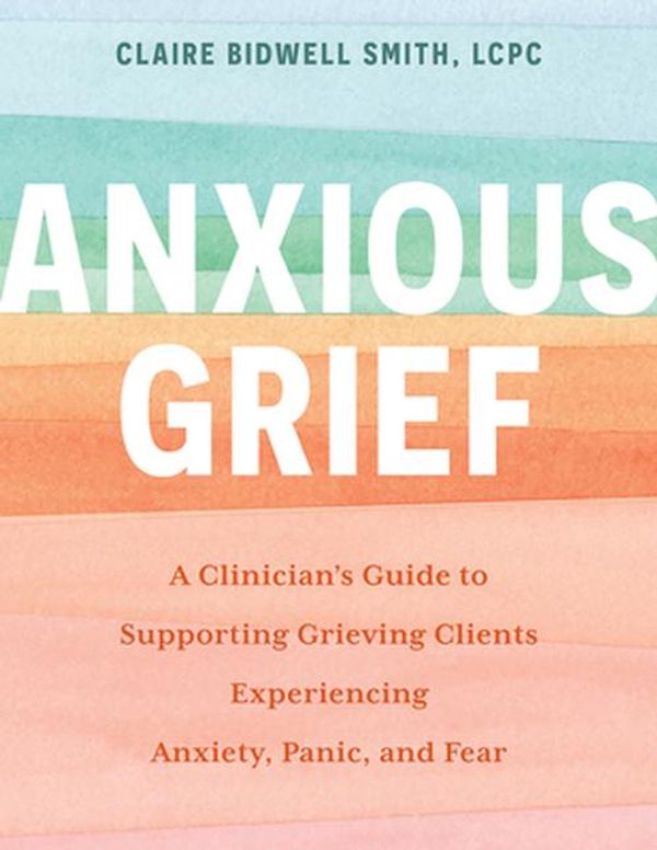 Cover Art for 9781683736974, Anxious Grief: A Clinician’s Guide to Supporting Grieving Clients Experiencing Anxiety, Panic, and Fear by Claire Bidwell Smith