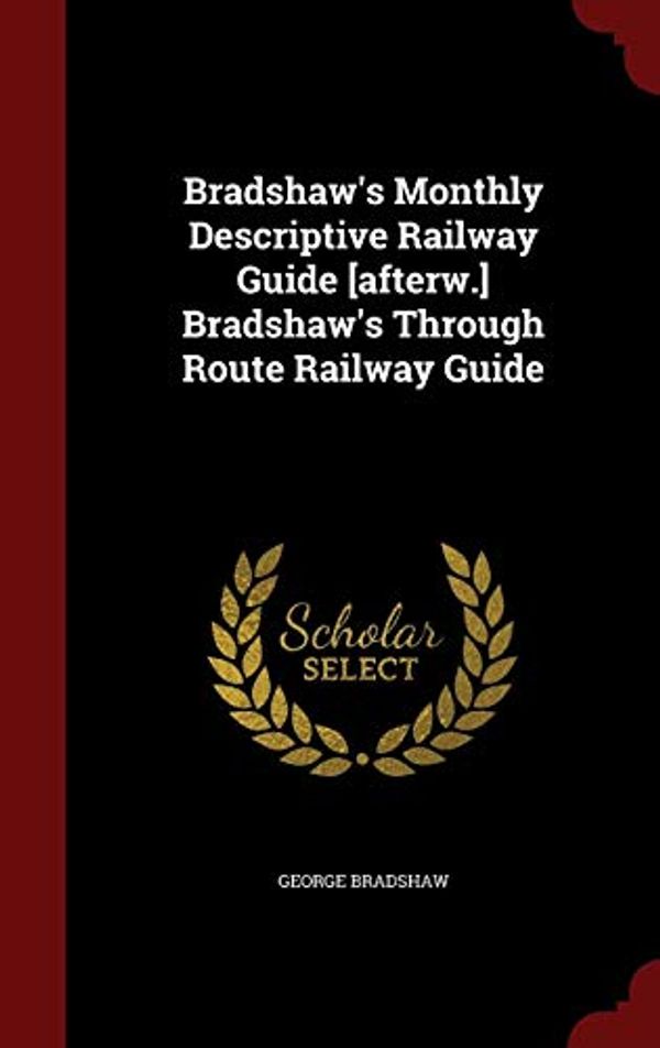 Cover Art for 9781298832948, Bradshaw's Monthly Descriptive Railway Guide [Afterw.] Bradshaw's Through Route Railway Guide by George Bradshaw