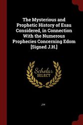 Cover Art for 9781375434553, The Mysterious and Prophetic History of Esau Considered, in Connection with the Numerous Prophecies Concerning Edom [signed J.H.] by J H