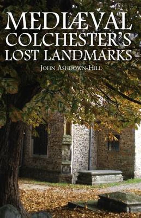 Cover Art for 9781859836866, Mediaeval Colchester's Lost Landmarks by John Ashdown-Hill