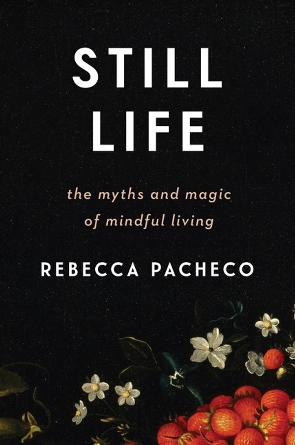 Cover Art for 9780062937285, Still Life: The Myths and Magic of Mindful Living by Rebecca Pacheco