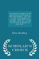 Cover Art for 9781294975007, An authentic narrative of the shipwreck and sufferings of Mrs. Eliza Bradley,: the wife of Capt. James Bradley of Liverpool, commander of the ship ... in June 1818 ...  - Scholar's Choice Edition by Eliza Bradley