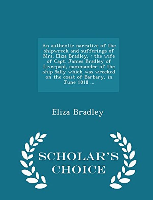 Cover Art for 9781294975007, An authentic narrative of the shipwreck and sufferings of Mrs. Eliza Bradley,: the wife of Capt. James Bradley of Liverpool, commander of the ship ... in June 1818 ...  - Scholar's Choice Edition by Eliza Bradley