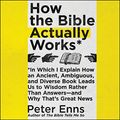 Cover Art for B07MP1K434, How the Bible Actually Works: In Which I Explain How an Ancient, Ambiguous, and Diverse Book Leads Us to Wisdom Rather Than Answers - and Why That's Great News by Peter Enns